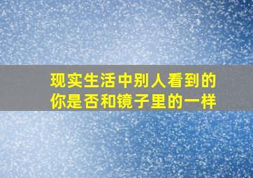 现实生活中别人看到的你是否和镜子里的一样