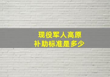 现役军人高原补助标准是多少