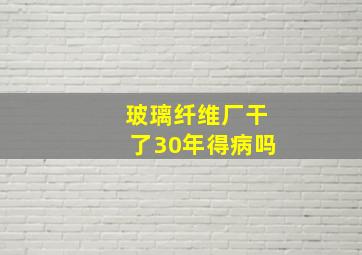 玻璃纤维厂干了30年得病吗