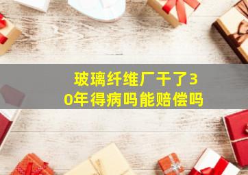 玻璃纤维厂干了30年得病吗能赔偿吗