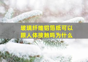 玻璃纤维铝箔纸可以跟人体接触吗为什么