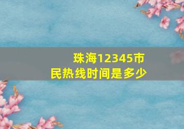 珠海12345市民热线时间是多少