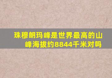 珠穆朗玛峰是世界最高的山峰海拔约8844千米对吗