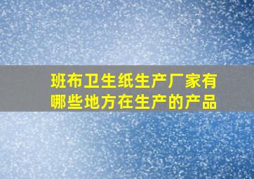 班布卫生纸生产厂家有哪些地方在生产的产品