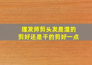 理发师剪头发是湿的剪好还是干的剪好一点