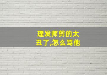 理发师剪的太丑了,怎么骂他