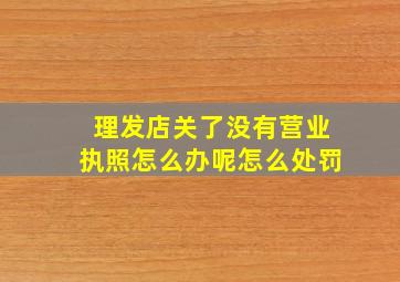 理发店关了没有营业执照怎么办呢怎么处罚