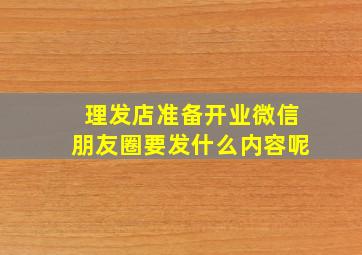 理发店准备开业微信朋友圈要发什么内容呢