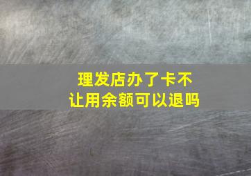 理发店办了卡不让用余额可以退吗