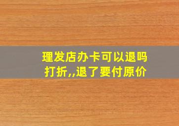 理发店办卡可以退吗打折,,退了要付原价