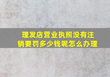 理发店营业执照没有注销要罚多少钱呢怎么办理