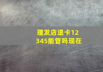 理发店退卡12345能管吗现在