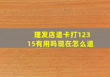 理发店退卡打12315有用吗现在怎么退