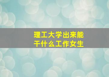 理工大学出来能干什么工作女生