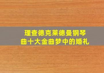 理查德克莱德曼钢琴曲十大金曲梦中的婚礼