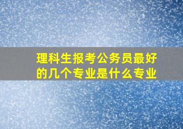 理科生报考公务员最好的几个专业是什么专业