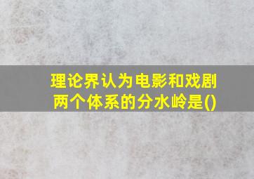 理论界认为电影和戏剧两个体系的分水岭是()