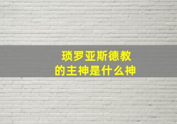 琐罗亚斯德教的主神是什么神