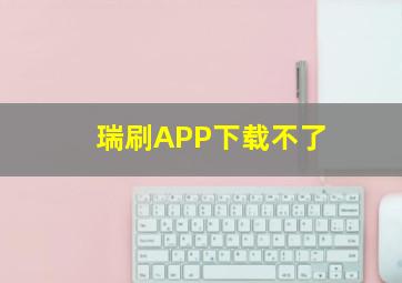 瑞刷APP下载不了