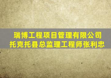 瑞博工程项目管理有限公司托克托县总监理工程师张利忠