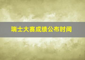 瑞士大赛成绩公布时间