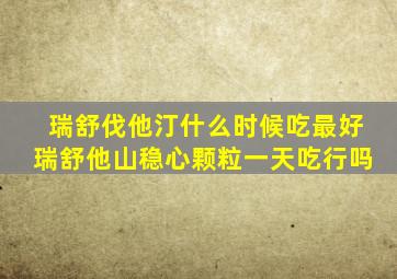 瑞舒伐他汀什么时候吃最好瑞舒他山稳心颗粒一天吃行吗