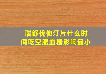 瑞舒伐他汀片什么时间吃空腹血糖影响最小