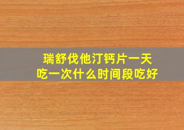 瑞舒伐他汀钙片一天吃一次什么时间段吃好