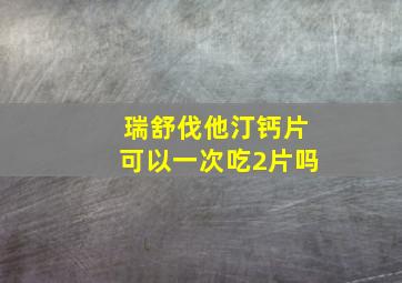 瑞舒伐他汀钙片可以一次吃2片吗