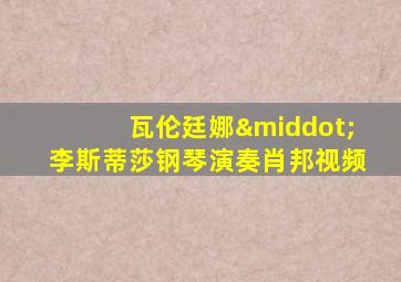 瓦伦廷娜·李斯蒂莎钢琴演奏肖邦视频