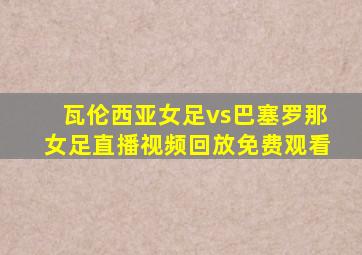 瓦伦西亚女足vs巴塞罗那女足直播视频回放免费观看