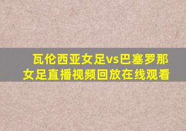 瓦伦西亚女足vs巴塞罗那女足直播视频回放在线观看