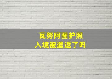 瓦努阿图护照入境被遣返了吗