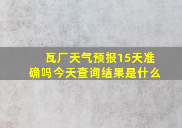 瓦厂天气预报15天准确吗今天查询结果是什么