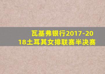 瓦基弗银行2017-2018土耳其女排联赛半决赛