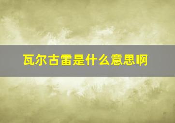 瓦尔古雷是什么意思啊