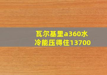 瓦尔基里a360水冷能压得住13700