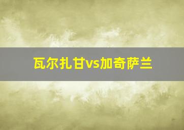 瓦尔扎甘vs加奇萨兰