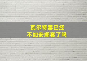 瓦尔特套已经不如安娜套了吗