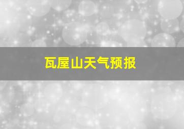 瓦屋山天气预报