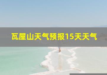 瓦屋山天气预报15天天气