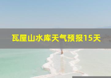 瓦屋山水库天气预报15天