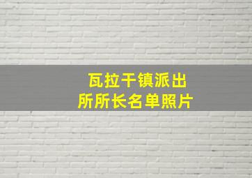 瓦拉干镇派出所所长名单照片