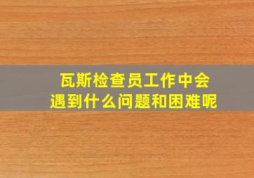 瓦斯检查员工作中会遇到什么问题和困难呢