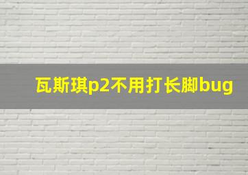 瓦斯琪p2不用打长脚bug