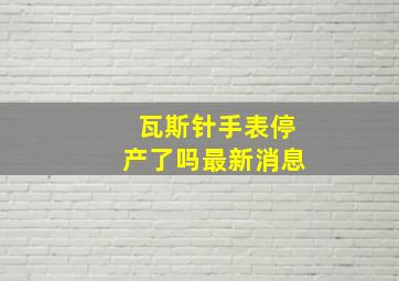 瓦斯针手表停产了吗最新消息