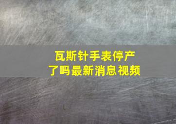 瓦斯针手表停产了吗最新消息视频