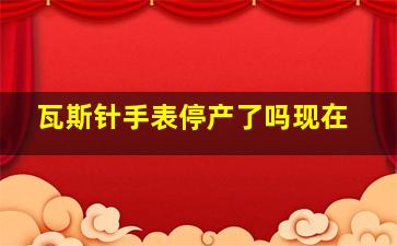 瓦斯针手表停产了吗现在