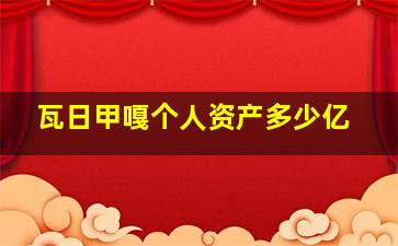 瓦日甲嘎个人资产多少亿