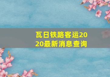 瓦日铁路客运2020最新消息查询